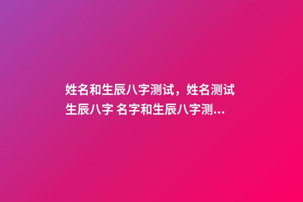 姓名和生辰八字测试，姓名测试 生辰八字 名字和生辰八字测试，名字生辰八字测试打分